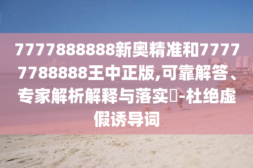 7777888888新奧精準和77777788888王中正版,可靠解答、專家解析解釋與落實?-杜絕虛假誘導詞